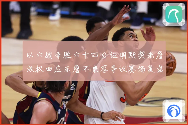 以六战净胜六十四分证明默契老詹放权回应东詹不兼容争议赛场复盘-深度解析