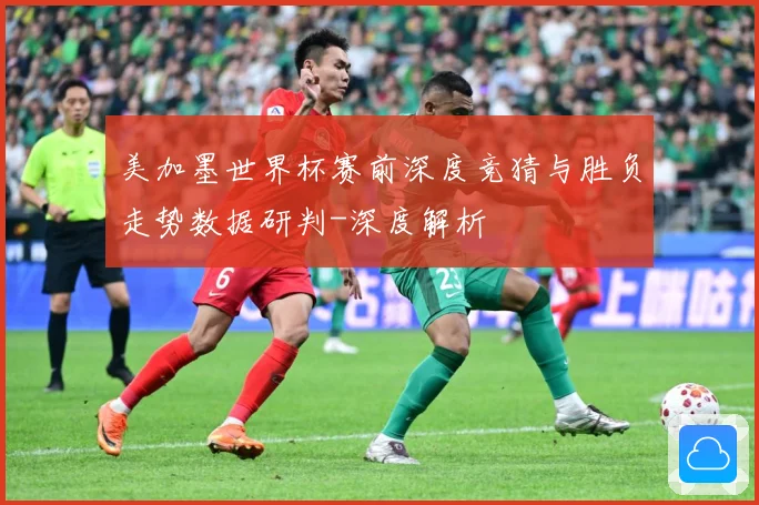 美加墨世界杯赛前深度竞猜与胜负走势数据研判-深度解析
