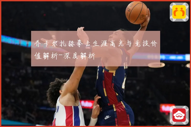 乔卡尔扎赫拳击生涯高光与竞技价值解析-深度解析