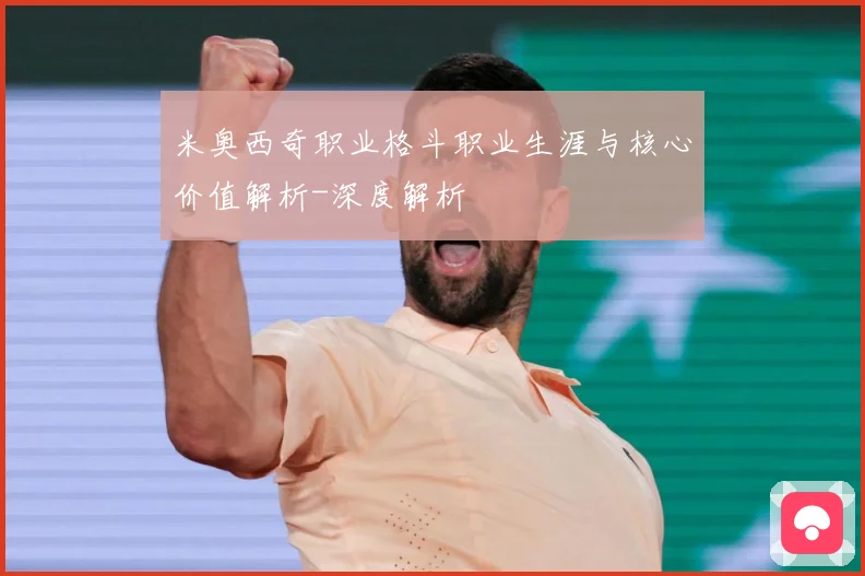 米奥西奇职业格斗职业生涯与核心价值解析-深度解析