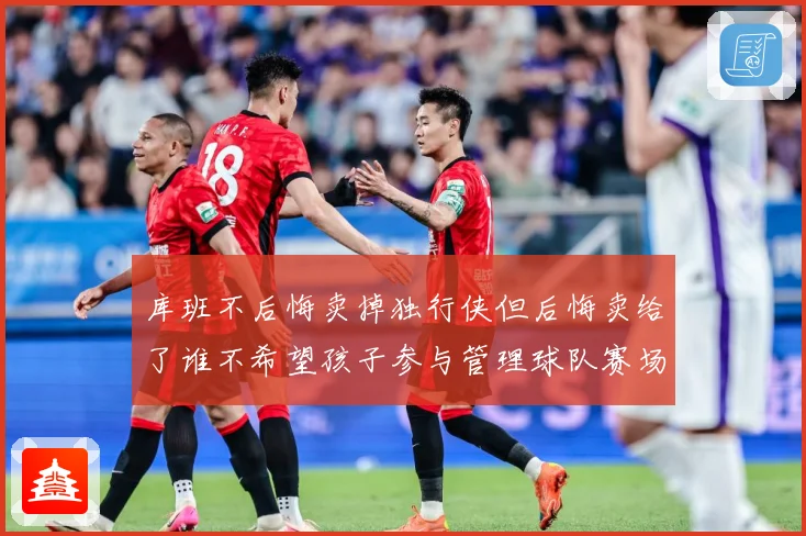 库班不后悔卖掉独行侠但后悔卖给了谁不希望孩子参与管理球队赛场复盘-深度解析