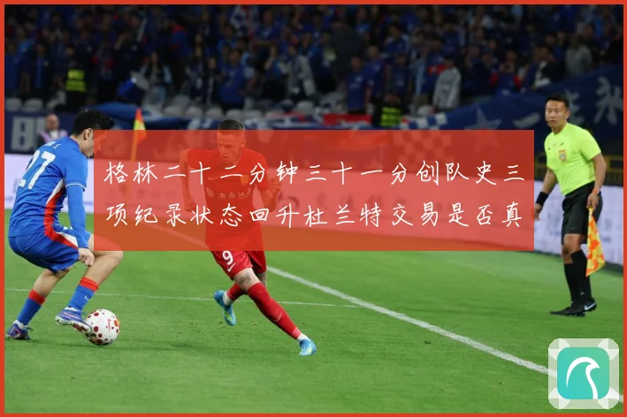 格林二十二分钟三十一分创队史三项纪录状态回升杜兰特交易是否真赛场复盘-深度解析