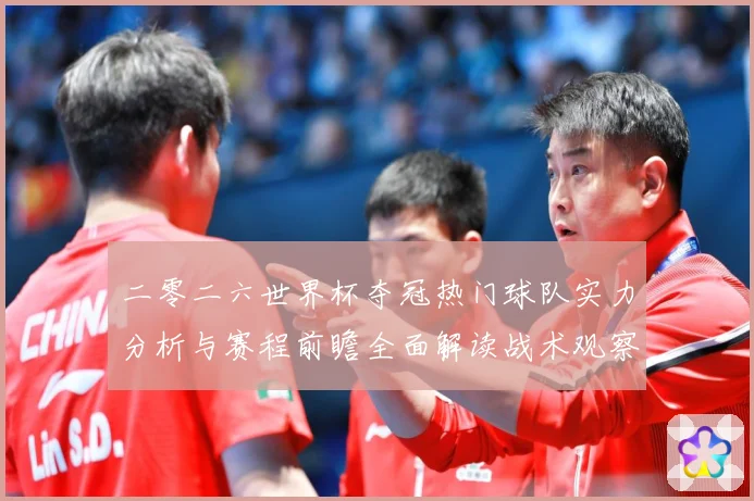二零二六世界杯夺冠热门球队实力分析与赛程前瞻全面解读战术观察-深度解析