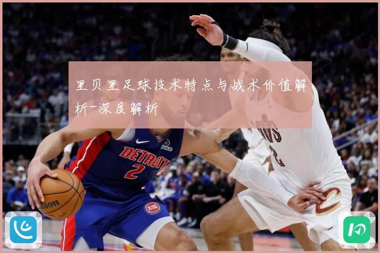 里贝里足球技术特点与战术价值解析-深度解析