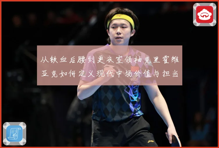 从铁血后腰到更衣室领袖克里霍维亚克如何定义现代中场价值与担当解析-深度解析