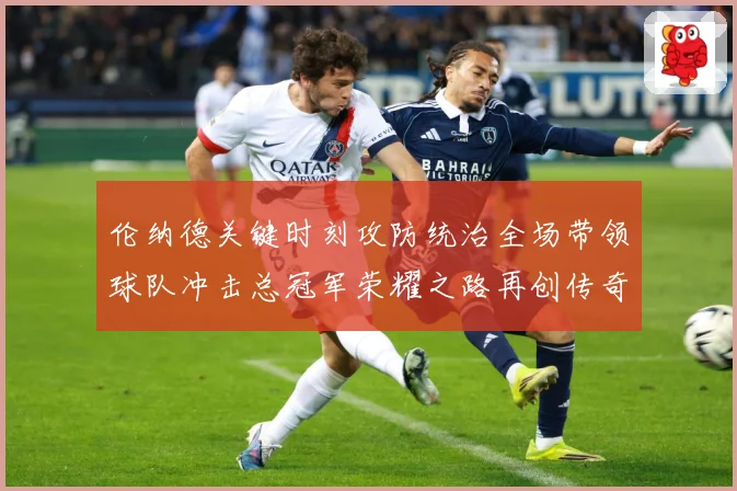 伦纳德关键时刻攻防统治全场带领球队冲击总冠军荣耀之路再创传奇-深度解析