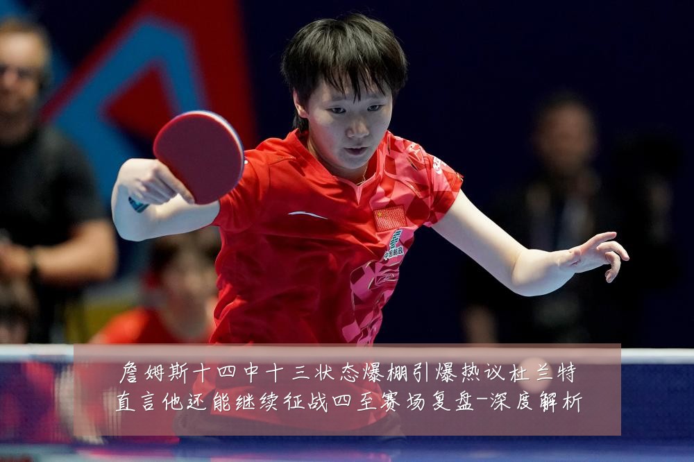 詹姆斯十四中十三状态爆棚引爆热议杜兰特直言他还能继续征战四至赛场复盘-深度解析