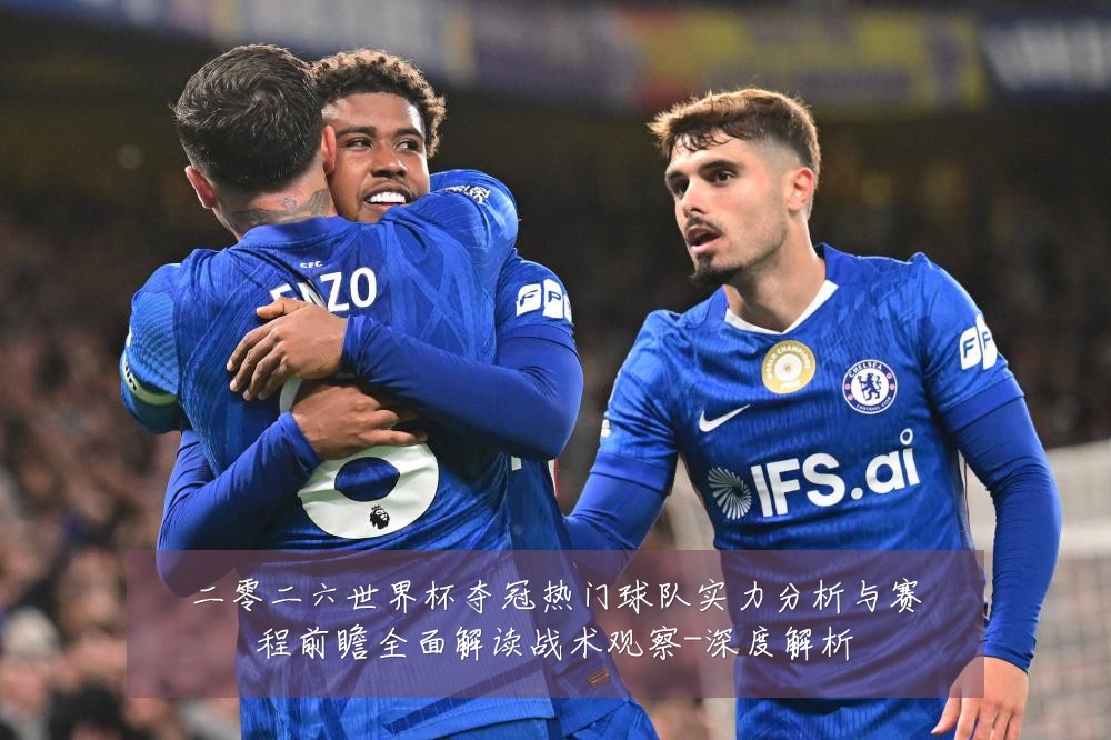 二零二六世界杯夺冠热门球队实力分析与赛程前瞻全面解读战术观察-深度解析