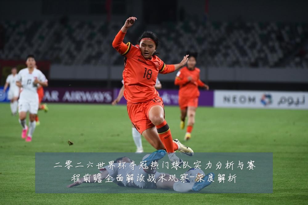 二零二六世界杯夺冠热门球队实力分析与赛程前瞻全面解读战术观察-深度解析