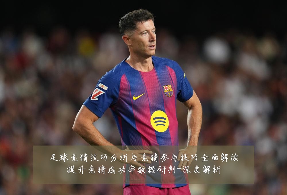 足球竞猜技巧分析与竞猜参与技巧全面解读提升竞猜成功率数据研判-深度解析