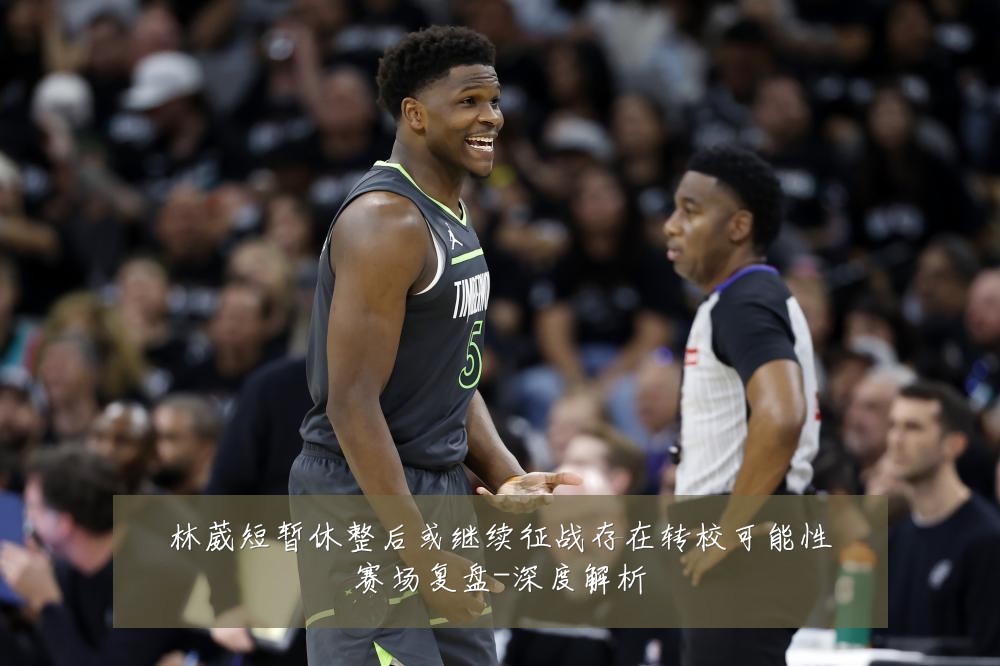 林葳短暂休整后或继续征战存在转校可能性赛场复盘-深度解析
