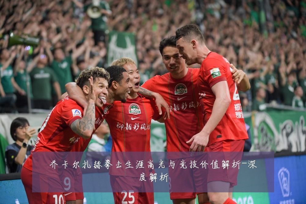 乔卡尔扎赫拳击生涯高光与竞技价值解析-深度解析